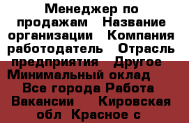Менеджер по продажам › Название организации ­ Компания-работодатель › Отрасль предприятия ­ Другое › Минимальный оклад ­ 1 - Все города Работа » Вакансии   . Кировская обл.,Красное с.